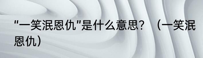 “一笑泯恩仇”是什么意思？（一笑泯恩仇）