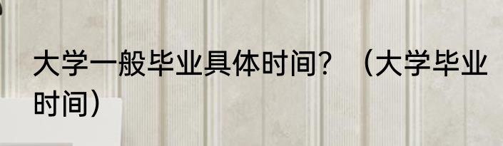 大学一般毕业具体时间？（大学毕业时间）