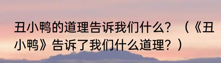 丑小鸭的道理告诉我们什么？（《丑小鸭》告诉了我们什么道理？）