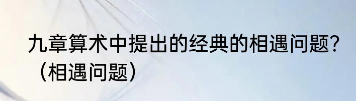 九章算术中提出的经典的相遇问题？（相遇问题）