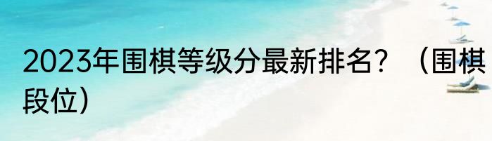 2023年围棋等级分最新排名？（围棋段位）