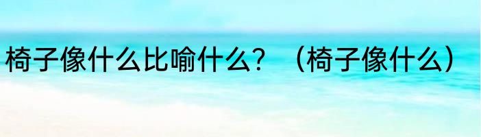椅子像什么比喻什么？（椅子像什么）