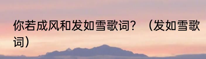 你若成风和发如雪歌词？（发如雪歌词）