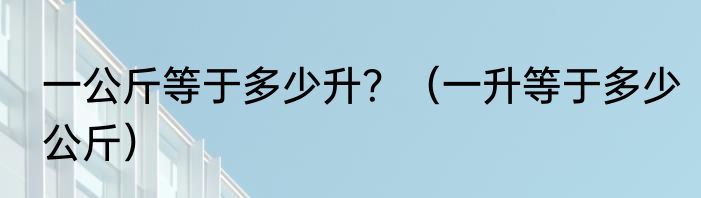 一公斤等于多少升？（一升等于多少公斤）