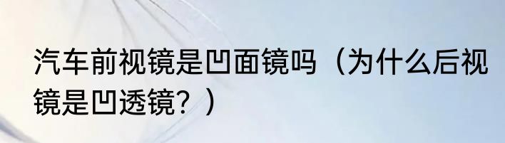 汽车前视镜是凹面镜吗（为什么后视镜是凹透镜？）