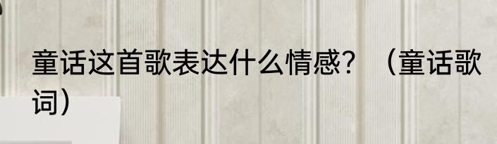 童话这首歌表达什么情感？（童话歌词）