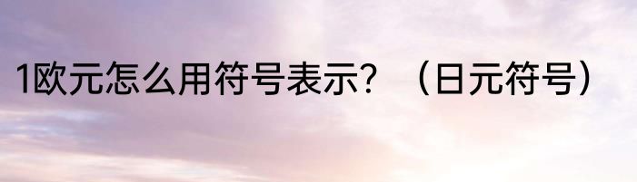 1欧元怎么用符号表示？（日元符号）
