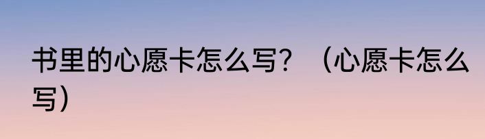 书里的心愿卡怎么写？（心愿卡怎么写）