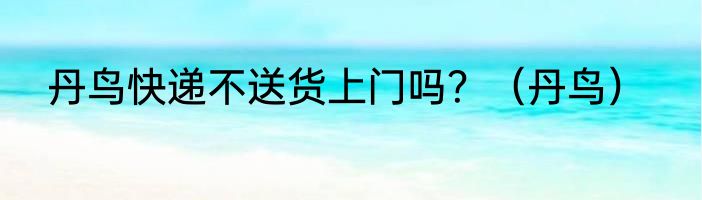 丹鸟快递不送货上门吗？（丹鸟）
