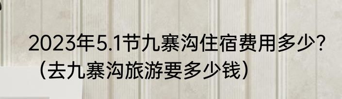 2023年5.1节九寨沟住宿费用多少？（去九寨沟旅游要多少钱）