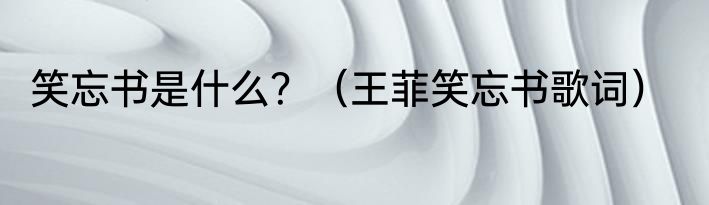 笑忘书是什么？（王菲笑忘书歌词）