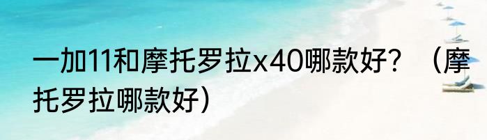 一加11和摩托罗拉x40哪款好？（摩托罗拉哪款好）