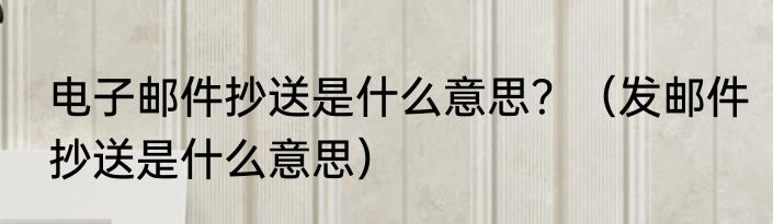 电子邮件抄送是什么意思？（发邮件抄送是什么意思）