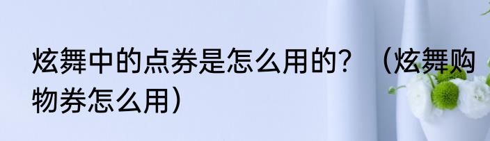 炫舞中的点券是怎么用的？（炫舞购物券怎么用）