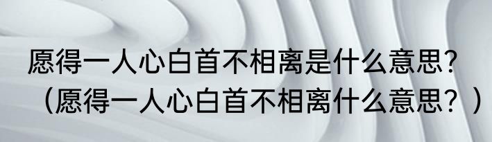 愿得一人心白首不相离是什么意思？（愿得一人心白首不相离什么意思？）