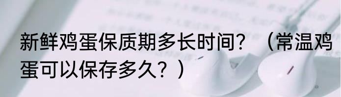 新鲜鸡蛋保质期多长时间？（常温鸡蛋可以保存多久？）