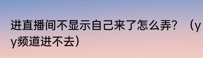 进直播间不显示自己来了怎么弄？（yy频道进不去）