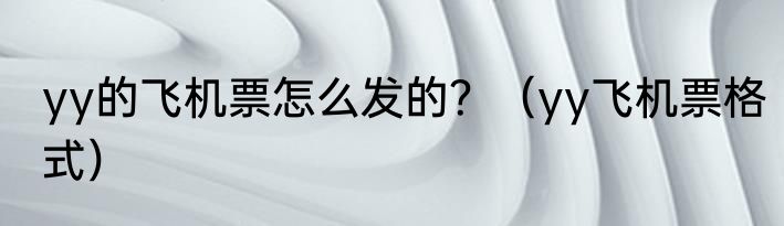 yy的飞机票怎么发的？（yy飞机票格式）