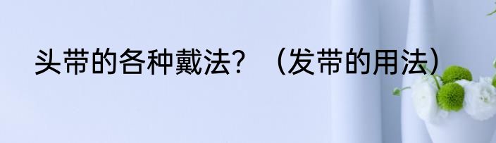 头带的各种戴法？（发带的用法）