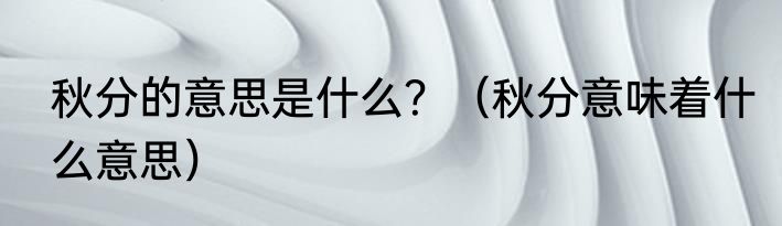 秋分的意思是什么？（秋分意味着什么意思）