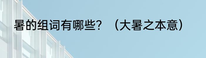 暑的组词有哪些？（大暑之本意）