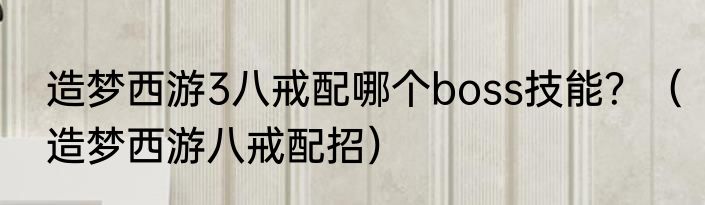 造梦西游3八戒配哪个boss技能？（造梦西游八戒配招）