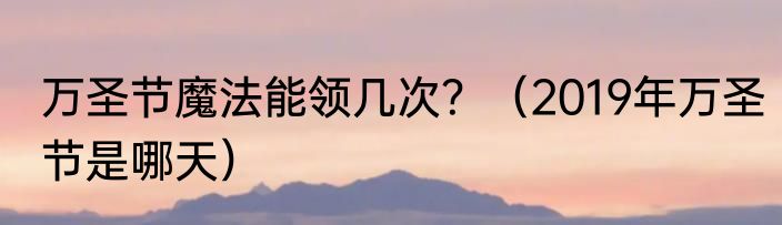 万圣节魔法能领几次？（2019年万圣节是哪天）