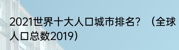 2021世界十大人口城市排名？（全球人口总数2019）
