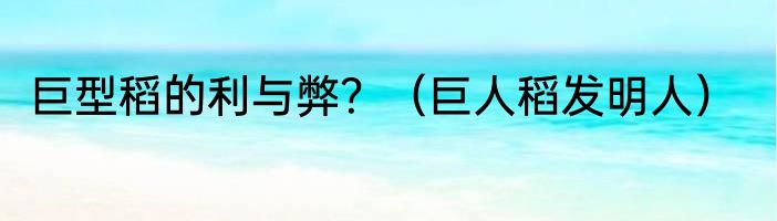 巨型稻的利与弊？（巨人稻发明人）