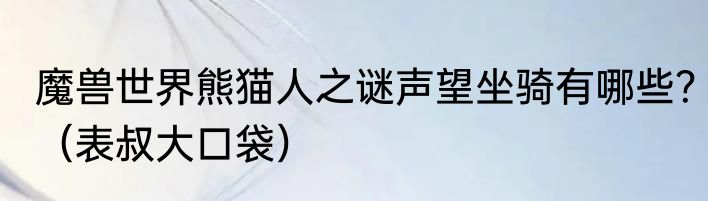 魔兽世界熊猫人之谜声望坐骑有哪些？（表叔大口袋）
