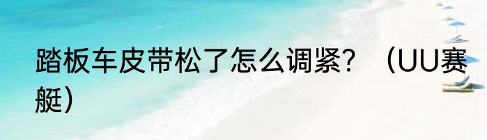 踏板车皮带松了怎么调紧？（UU赛艇）
