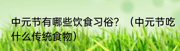 中元节有哪些饮食习俗？（中元节吃什么传统食物）