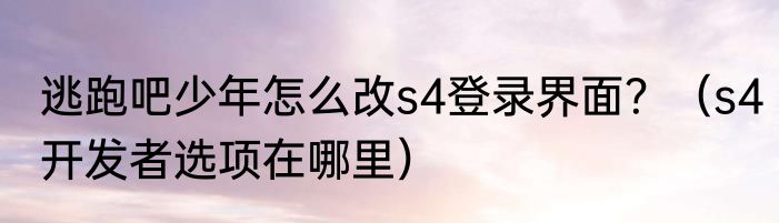 逃跑吧少年怎么改s4登录界面？（s4开发者选项在哪里）