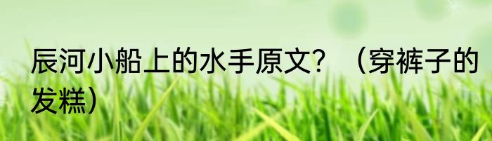 辰河小船上的水手原文？（穿裤子的发糕）