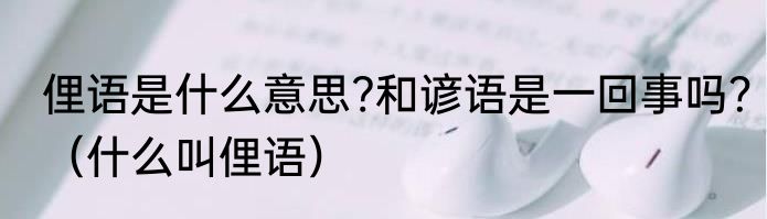 俚语是什么意思?和谚语是一回事吗？（什么叫俚语）
