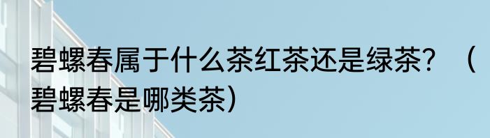 碧螺春属于什么茶红茶还是绿茶？（碧螺春是哪类茶）