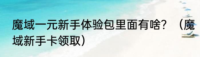 魔域一元新手体验包里面有啥？（魔域新手卡领取）