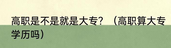 高职是不是就是大专？（高职算大专学历吗）