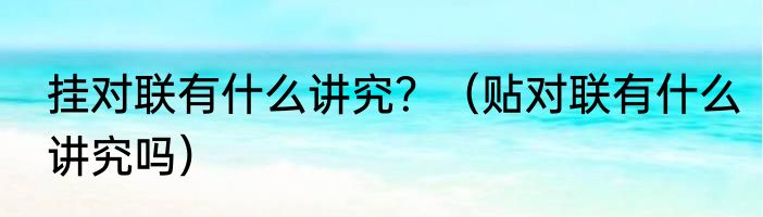 挂对联有什么讲究？（贴对联有什么讲究吗）