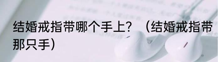结婚戒指带哪个手上？（结婚戒指带那只手）