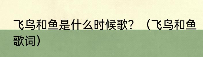飞鸟和鱼是什么时候歌？（飞鸟和鱼歌词）
