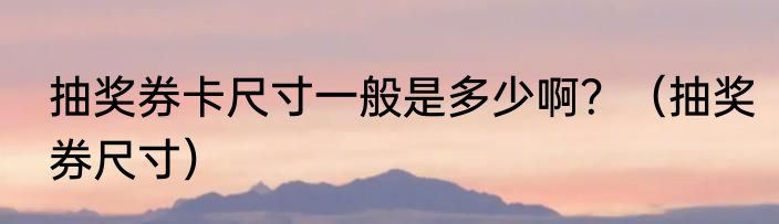 抽奖券卡尺寸一般是多少啊？（抽奖券尺寸）