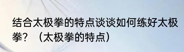结合太极拳的特点谈谈如何练好太极拳？（太极拳的特点）