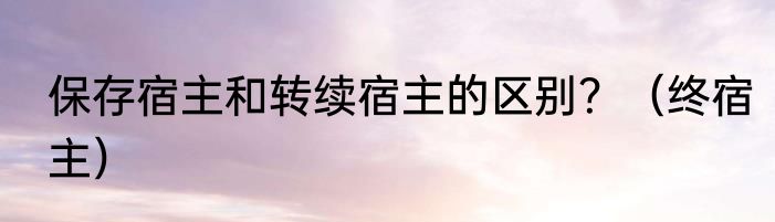 保存宿主和转续宿主的区别？（终宿主）
