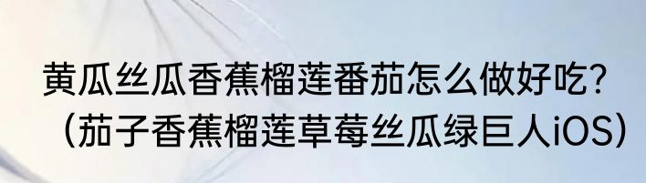 黄瓜丝瓜香蕉榴莲番茄怎么做好吃？（茄子香蕉榴莲草莓丝瓜绿巨人iOS）