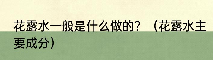 花露水一般是什么做的？（花露水主要成分）