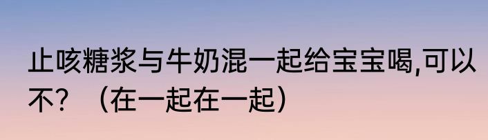 止咳糖浆与牛奶混一起给宝宝喝,可以不？（在一起在一起）