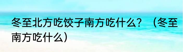 冬至北方吃饺子南方吃什么？（冬至南方吃什么）