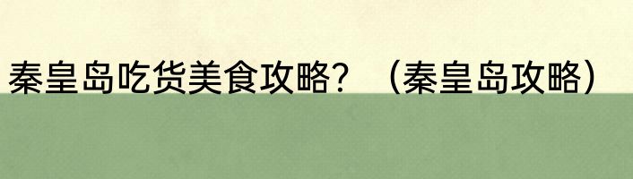 秦皇岛吃货美食攻略？（秦皇岛攻略）