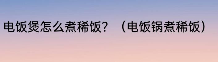 电饭煲怎么煮稀饭？（电饭锅煮稀饭）